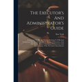 The Executor's And Administrator's Guide: Containing The Revised Statutes Relating To Wills And Testaments, The Distribution Of The Estates Of Intesta