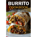 Burrito Cookbook: The Art Of Homemade Burrito Recipes For Breakfast, Lunch, Dinner, And Snacks