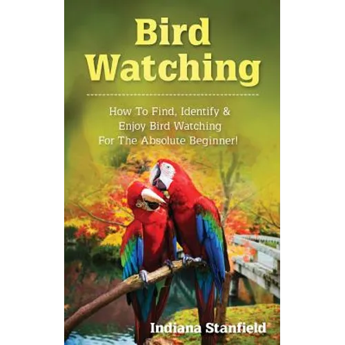Bird Watching: How to Find, Identify & Enjoy Bird Watching for The Absolute Beginner