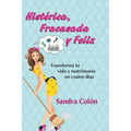 Histerica, Fracasada y Feliz: Transforma Tu Vida y Matrimonio En Cuatro Dias