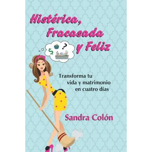 Histerica, Fracasada y Feliz: Transforma Tu Vida y Matrimonio En Cuatro Dias