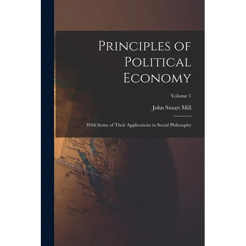 Principles of Political Economy: With Some of Their Applications to Social Philosophy; Volume 1