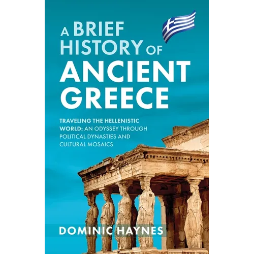 A Brief History of Ancient Greece: Traveling the Hellenistic World: An Odyssey Through Political Dynasties and Cultural Mosaics