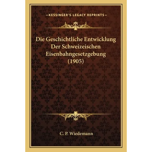 Die Geschichtliche Entwicklung Der Schweizeischen Eisenbahngesetzgebung (1905)