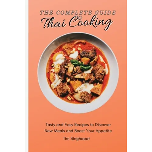 The Complete Guide to Thai Cooking: Tasty and Easy Recipes to Discover New Meals and Boost Your Appetite