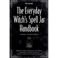 The Everyday Witch's Spell Jar Handbook: Unleash Transformation - Beginner's Guide to Crafting Your Own Spells & Compendium of Powerful Recipes for Pr