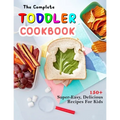 The Complete Toddler Cookbook: 150+ Super-Easy, Delicious Recipes For Kids