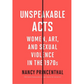 Unspeakable Acts: Women, Art, and Sexual Violence in the 1970s