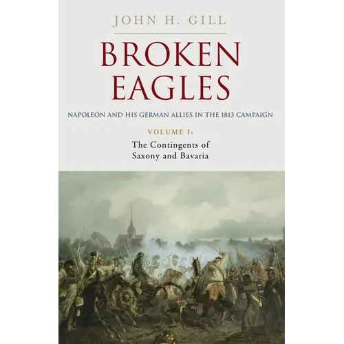 Broken Eagles - Napoleon and His German Allies in the 1813 Campaign: Volume I: Campaigns Overview, Bavaria, Saxony