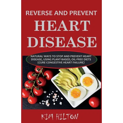 Reverse and Prevent Heart Disease: Natural Ways to Stop and Prevent Heart Disease, Using Plant-Based, Oil-Free Diets (Cure Congestive Heart Failure)