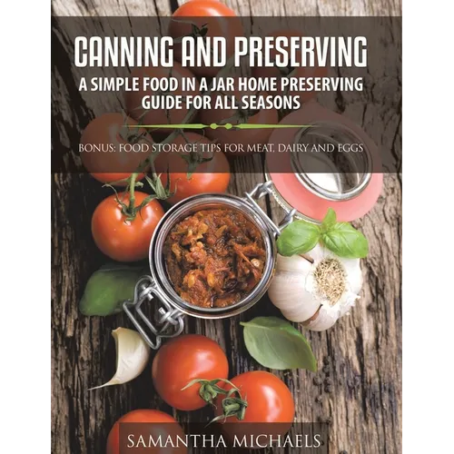 Canning and Preserving: A Simple Food In A Jar Home Preserving Guide for All Seasons: Bonus: Food Storage Tips for Meat, Dairy and Eggs - Paperback