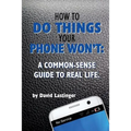 How to do things your phone won't.: A common sense guide to real life.