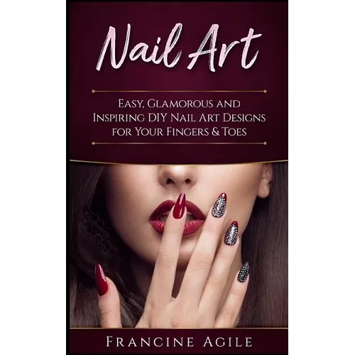 Nail Art: Easy, Glamorous and Inspiring DIY Nail Art Designs for Your Fingers & Toes