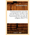 Cérémonial Du Sacre Des Rois de France Où l'On Voit l'Ancienneté de CET Acte de Religion (Éd.1775)