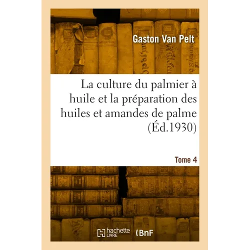 La culture du palmier à huile et la préparation des huiles et amandes de palme. Tome 4