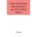 A History Of The Later Roman Empire From Arcadius To Irene, 395 A.D. To 800 A.D (Volume Ii)