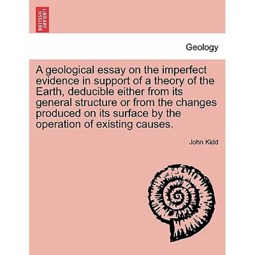 A Geological Essay on the Imperfect Evidence in Support of a Theory of the Earth, Deducible Either from Its General Structure or from the Changes Prod