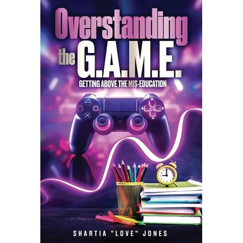 Overstanding the G.A.M.E. Getting Above the Mis-Education - The Ultimate Cheat Code to Level Up & Win in Your Relationship with Your Gamer