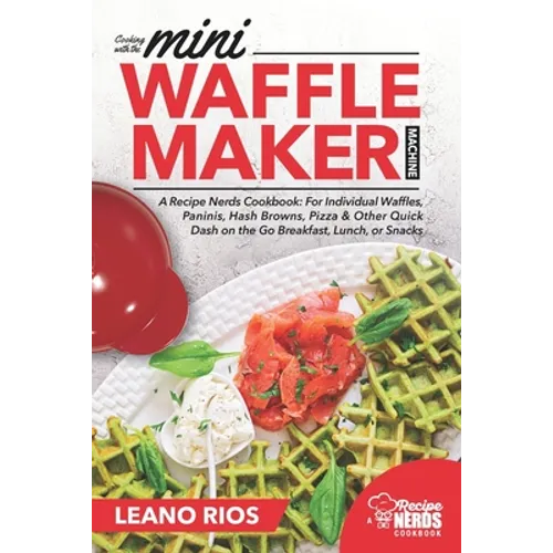 Cooking with the Mini Waffle Maker Machine: A Recipe Nerds Cookbook: For Individual Waffles, Paninis, Hash Browns, Pizza & Other Quick Dash on the Go