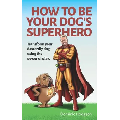 How To Be Your Dog's Superhero: Transform Your Dastardly Dog Using the Power of Play