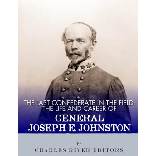 The Last Confederate in the Field: The Life and Career of General Joseph E. Johnston