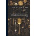 The Silver Book: A Complete History Of Silver Metal From The Earliest Times. A Full Analytical Record Of The Silver Producing Companies