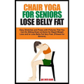 Chair Yoga for Seniors Lose Belly Fat: Easy Stretches and Poses with Pictures That You Can Do Sitting Down at Home for Rapid Weight Loss and to Lose B