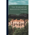 The Worship of Augustus Caesar: Derived From a Study of Coins, Monuments, Calendars, Aeras, and Astronomical and Astrological Cycles, the Whole Establ
