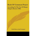 Book Of Common Prayer: According To The Use Of King's Chapel, Boston (1900)