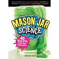 Mason Jar Science: 40 Slimy, Squishy, Super-Cool Experiments; Capture Big Discoveries in a Jar, from the Magic of Chemistry and Physics to the Amazing