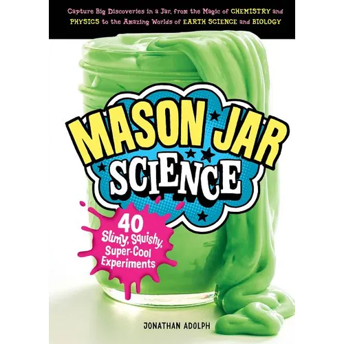 Mason Jar Science: 40 Slimy, Squishy, Super-Cool Experiments; Capture Big Discoveries in a Jar, from the Magic of Chemistry and Physics to the Amazing