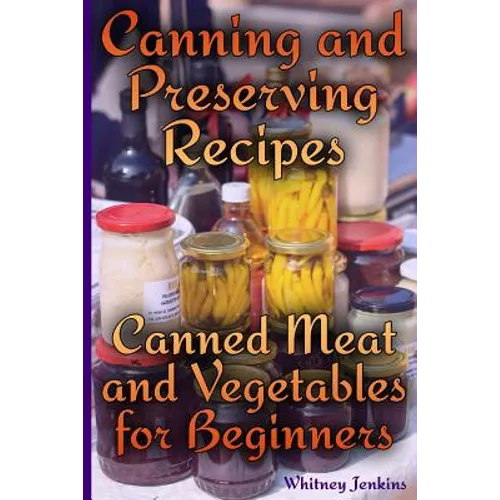 Canning and Preserving Recipes: Canned Meat and Vegetables for Beginners: (Homemade Canning, Canning Recipes)
