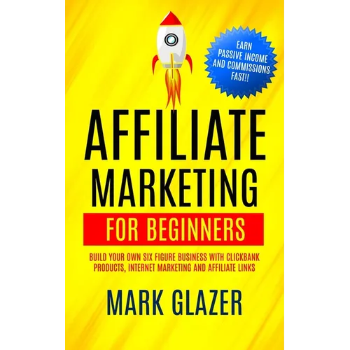 Affiliate Marketing For Beginners: Build Your Own Six Figure Business With Clickbank Products, Internet Marketing And Affiliate Links (Earn Passive In