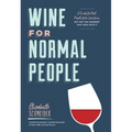 Wine for Normal People: A Guide for Real People Who Like Wine, But Not the Snobbery That Goes with It