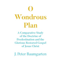 O Wondrous Plan: A Comparative Study of the Doctrine of Predestination and the Glorious Restored Gospel of Jesus Christ