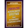 Liderazgo Increíblemente Efectivo Para Distribuidores de Mercadeo En Red: Cómo Reducir La Frustración, Impulsar La Duplicación Masiva Y Convertirse En