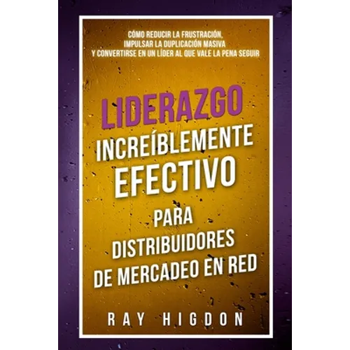 Liderazgo Increíblemente Efectivo Para Distribuidores de Mercadeo En Red: Cómo Reducir La Frustración, Impulsar La Duplicación Masiva Y Convertirse En