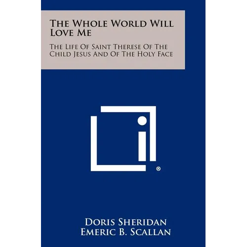 The Whole World Will Love Me: The Life Of Saint Therese Of The Child Jesus And Of The Holy Face