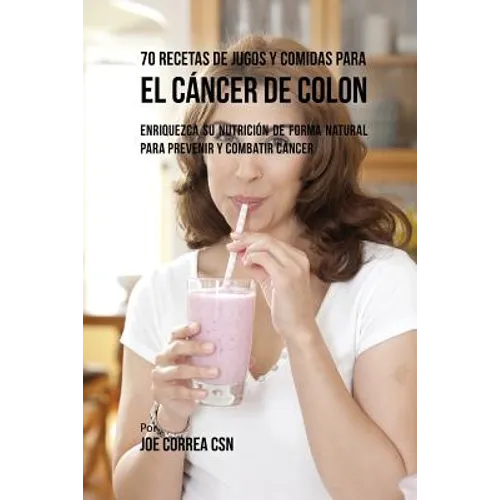 70 Recetas de Jugos y Comidas Para el Cáncer de Colon: Enriquezca Su Nutrición de Forma Natural para Prevenir y Combatir Cáncer