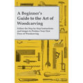 A Beginner's Guide to the Art of Woodcarving - Follow the Step by Step Instructions and Images to Produce Your First Piece of Woodcarving