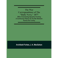 The War Correspondence Of The "Daily News," 1877: With A Connecting Narrative Forming A Continuous History Of The War Between Russia And Turkey: Inclu