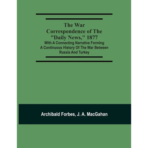 The War Correspondence Of The "Daily News," 1877: With A Connecting Narrative Forming A Continuous History Of The War Between Russia And Turkey: Inclu