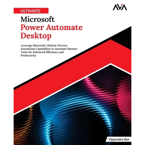 Ultimate Microsoft Power Automate Desktop: Leverage Microsoft's Robotic Process Automation Capabilities to Automate Routine Tasks for Enhanced Efficie