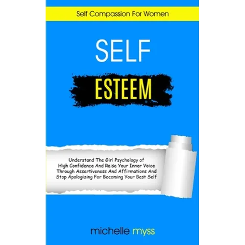 Self Esteem: Learn The Girl Psychology of High Confidence To Raise Your Inner Voice Through Assertiveness And Affirmations And Stop Apologizing For Be