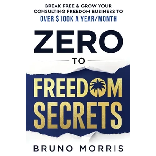 Zero to Freedom Secrets: Break Free & Grow Your Consulting Business to over $100k a Year/Month