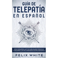 Guía de Telepatía en Español: Cómo Desarrollar tus Habilidades Psíquicas y Desarrollar una Consciencia Extra Sensorial