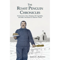 The Roast Penguin Chronicles: Hoosh, Scurvy Days, Sleeping with Vegetables, and Other Adventures in Antarctic Cuisine