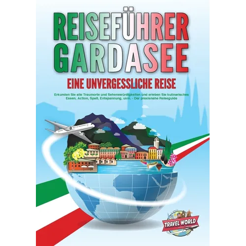 REISEFÜHRER GARDASEE - Eine unvergessliche Reise: Erkunden Sie alle Traumorte und Sehenswürdigkeiten und erleben Sie kulinarisches Essen, Action, Spaß
