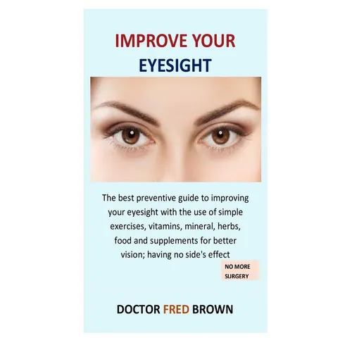 Improve Your Eyesight: The best preventive guide to improving your eyesight with the use of simple exercises, vitamins, mineral, herbs, food