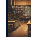 Los Placeres De La Mesa, Ó, El Arte De Comer: Poema...